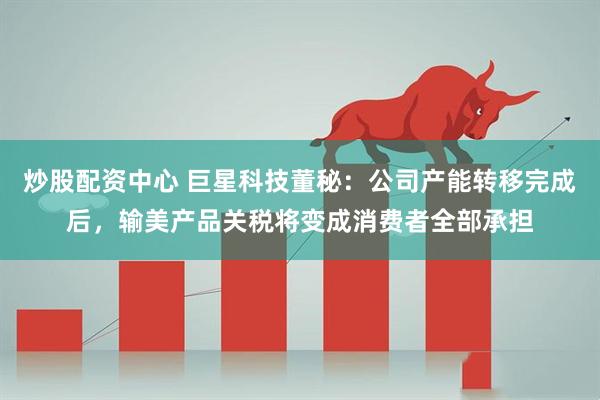 炒股配资中心 巨星科技董秘：公司产能转移完成后，输美产品关税将变成消费者全部承担