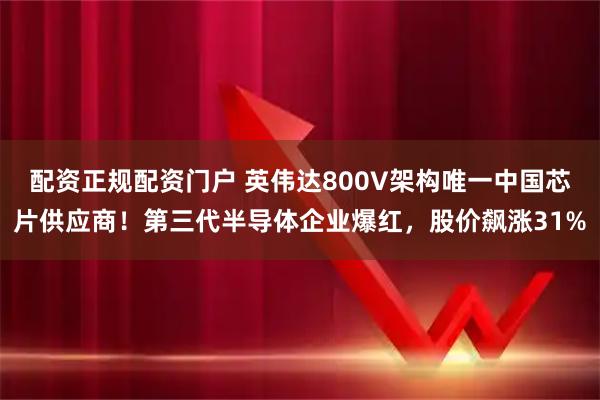 配资正规配资门户 英伟达800V架构唯一中国芯片供应商！第三代半导体企业爆红，股价飙涨31%
