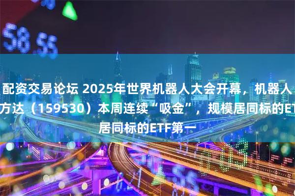 配资交易论坛 2025年世界机器人大会开幕，机器人ETF易方达（159530）本周连续“吸金”，规模居同标的ETF第一