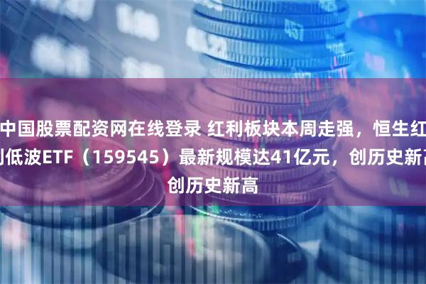 中国股票配资网在线登录 红利板块本周走强，恒生红利低波ETF（159545）最新规模达41亿元，创历史新高
