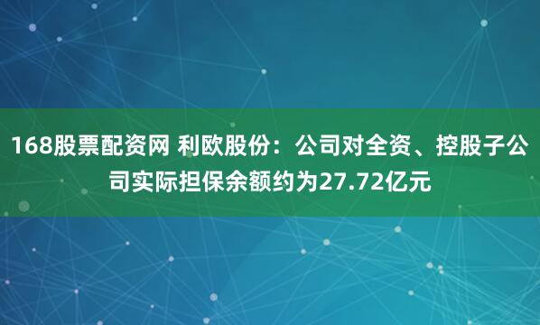 168股票配资网 利欧股份：公司对全资、控股子公司实际担保余额约为27.72亿元