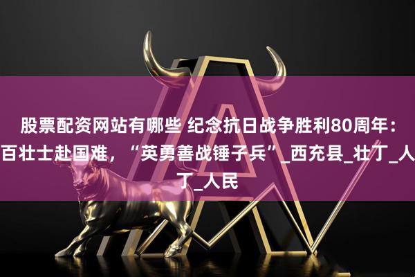 股票配资网站有哪些 纪念抗日战争胜利80周年：八百壮士赴国难，“英勇善战锤子兵”_西充县_壮丁_人民