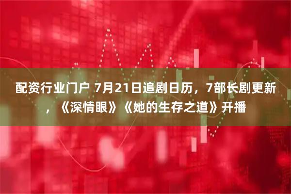 配资行业门户 7月21日追剧日历，7部长剧更新，《深情眼》《她的生存之道》开播