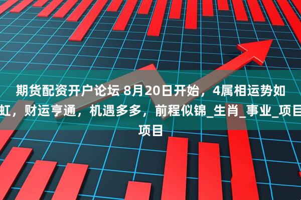 期货配资开户论坛 8月20日开始，4属相运势如虹，财运亨通，机遇多多，前程似锦_生肖_事业_项目