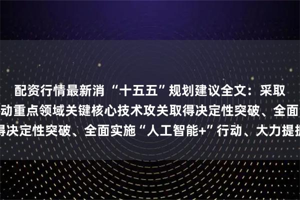 配资行情最新消 “十五五”规划建议全文：采取超常规措施，全链条推动重点领域关键核心技术攻关取得决定性突破、全面实施“人工智能+”行动、大力提振消费