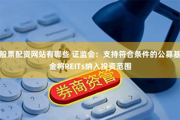 股票配资网站有哪些 证监会：支持符合条件的公募基金将REITs纳入投资范围
